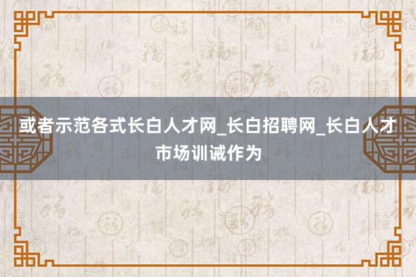 或者示范各式长白人才网_长白招聘网_长白人才市场训诫作为